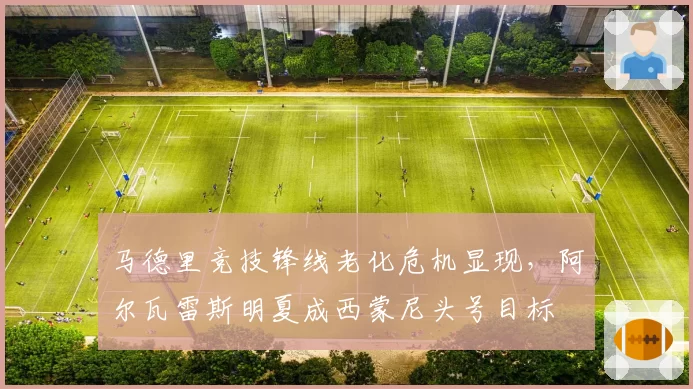 马德里竞技锋线老化危机显现，阿尔瓦雷斯明夏成西蒙尼头号目标