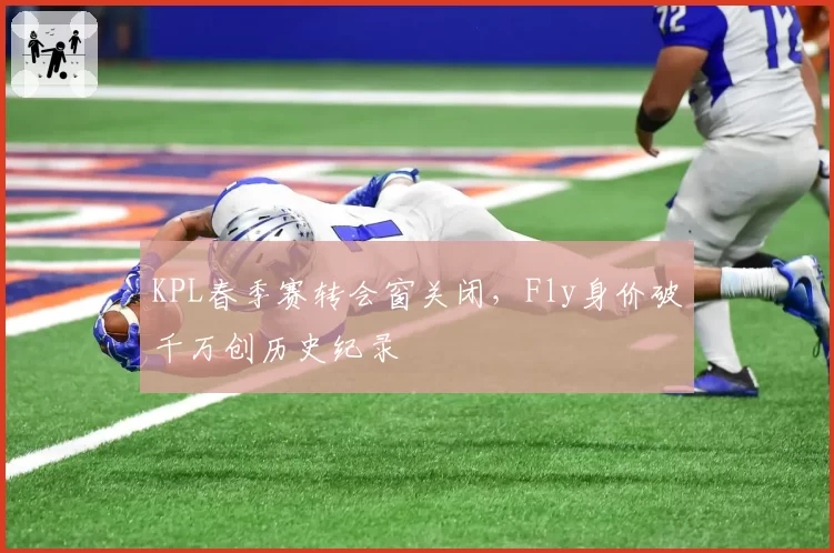 KPL春季赛转会窗关闭,Fly身价破千万创历史纪录