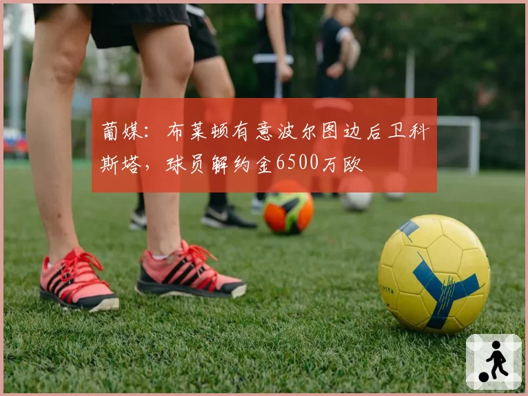 葡媒:布莱顿有意波尔图边后卫科斯塔,球员解约金6500万欧