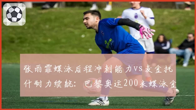 张雨霏蝶泳后程冲刺能力vs麦金托什耐力续航：巴黎奥运200米蝶泳金牌之争