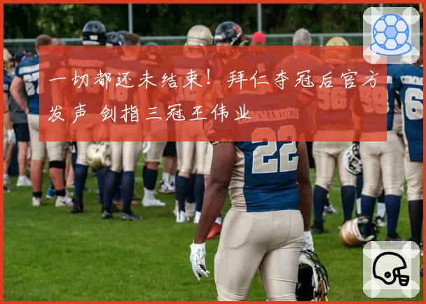 一切都还未结束！拜仁夺冠后官方发声 剑指三冠王伟业