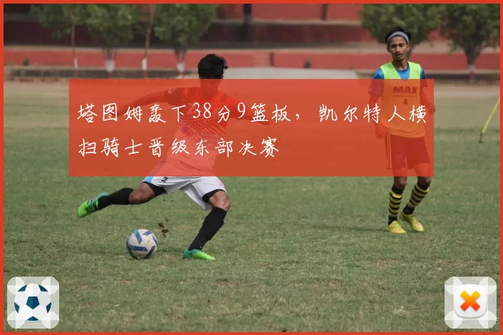 塔图姆轰下38分9篮板,凯尔特人横扫骑士晋级东部决赛