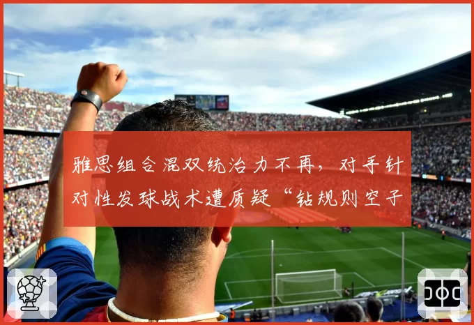 雅思组合混双统治力不再,对手针对性发球战术遭质疑“钻规则空子”
