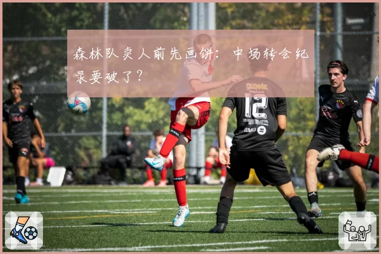 森林队卖人前先画饼：中场转会纪录要破了？