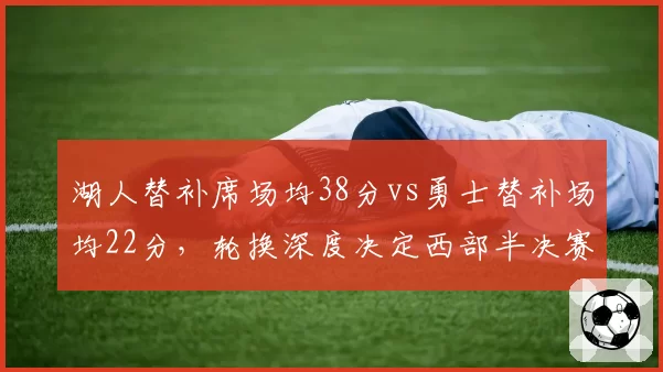 湖人替补席场均38分vs勇士替补场均22分,轮换深度决定西部半决赛走向
