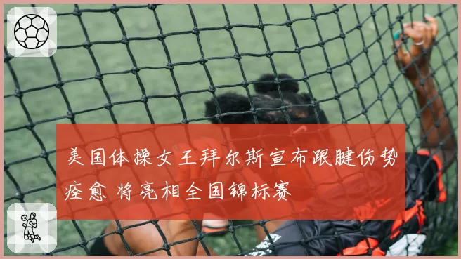 美国体操女王拜尔斯宣布跟腱伤势痊愈 将亮相全国锦标赛