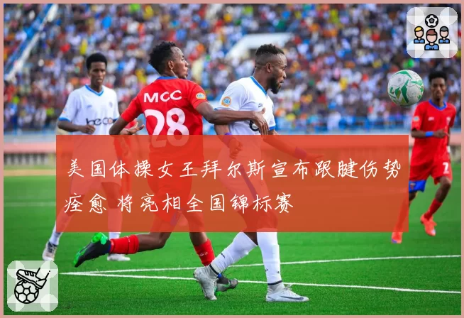 美国体操女王拜尔斯宣布跟腱伤势痊愈 将亮相全国锦标赛