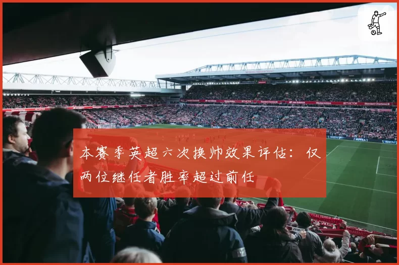 本赛季英超六次换帅效果评估：仅两位继任者胜率超过前任