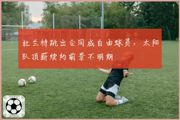 杜兰特跳出合同成自由球员，太阳队顶薪续约前景不明朗