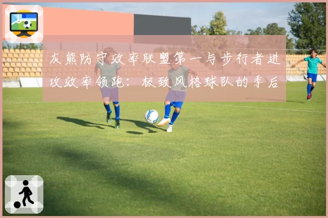 灰熊防守效率联盟第一与步行者进攻效率领跑:极致风格球队的季后赛上限