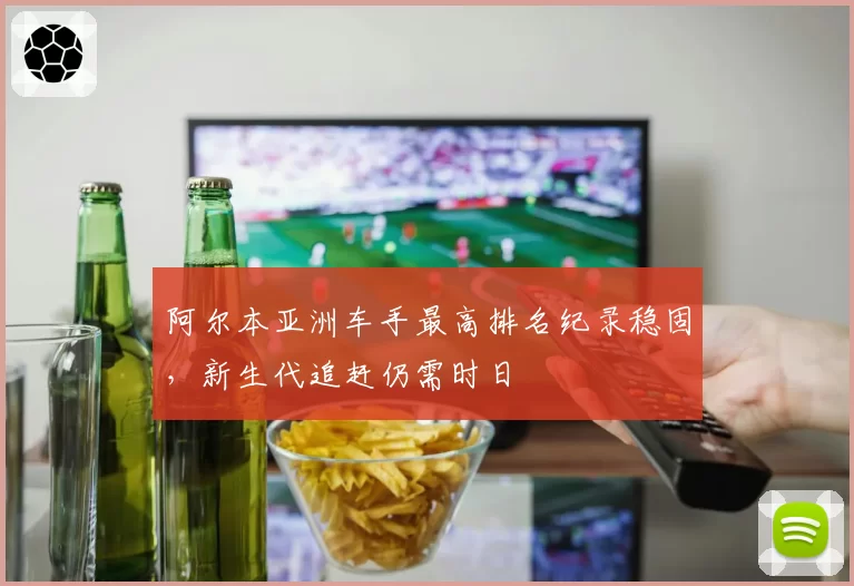 阿尔本亚洲车手最高排名纪录稳固,新生代追赶仍需时日
