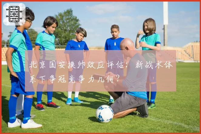 北京国安换帅效应评估:新战术体系下争冠竞争力几何?