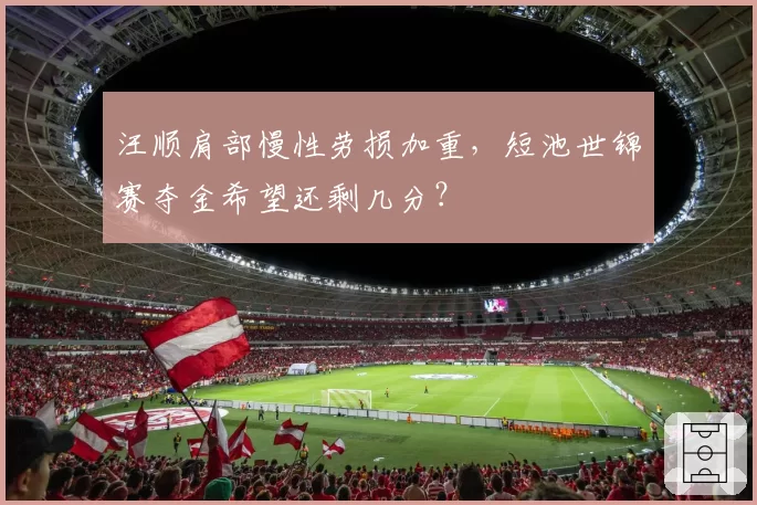 汪顺肩部慢性劳损加重，短池世锦赛夺金希望还剩几分？