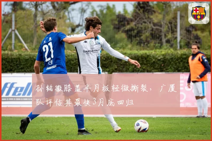 孙铭徽膝盖半月板轻微撕裂，广厦队评估其最快3月底回归