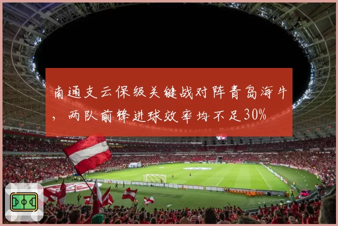 南通支云保级关键战对阵青岛海牛,两队前锋进球效率均不足30%