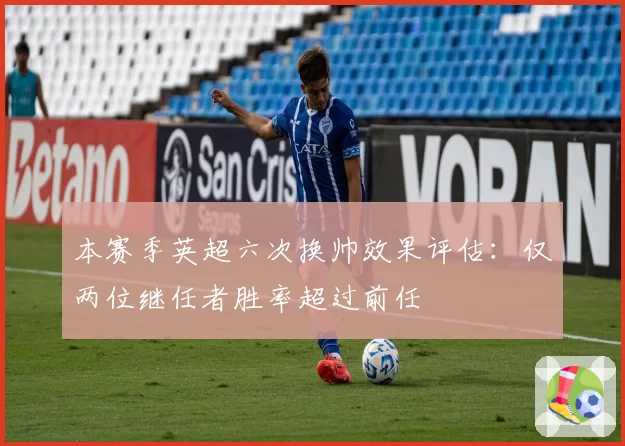 本赛季英超六次换帅效果评估：仅两位继任者胜率超过前任