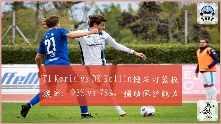T1 Keria vs DK Kellin锤石灯笼救援率:93% vs 78%,辅助保护能力数据定论