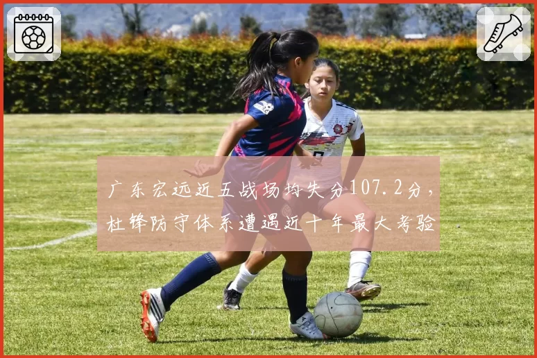 广东宏远近五战场均失分107.2分，杜锋防守体系遭遇近十年最大考验