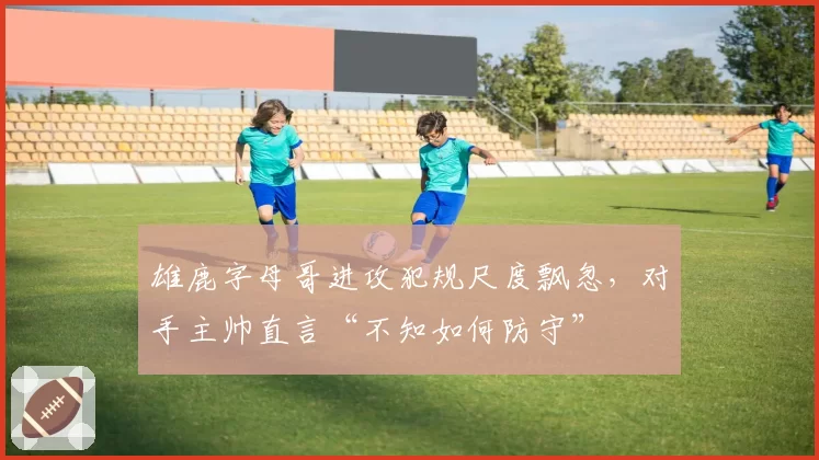 雄鹿字母哥进攻犯规尺度飘忽，对手主帅直言“不知如何防守”