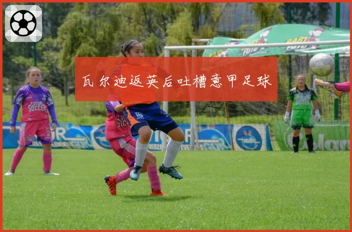 瓦尔迪返英后吐槽意甲足球