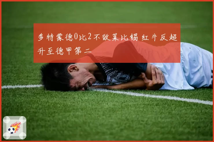 多特蒙德0比2不敌莱比锡 红牛反超升至德甲第二