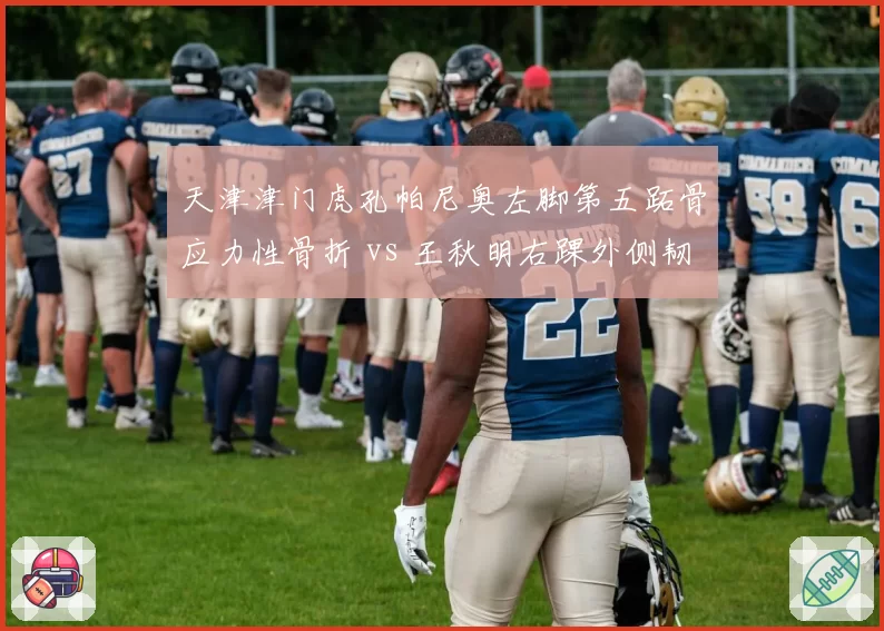 天津津门虎孔帕尼奥左脚第五跖骨应力性骨折 vs 王秋明右踝外侧韧带撕裂，伤病魔咒笼罩津门？