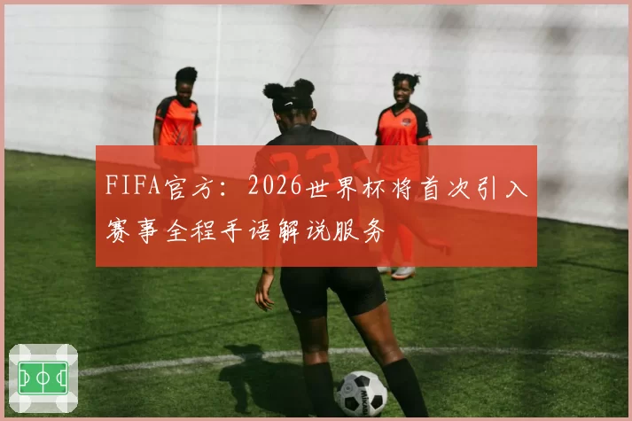 FIFA官方:2026世界杯将首次引入赛事全程手语解说服务