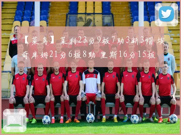 【菜鸟】莱利23分9板7助3断3帽 埃奇库姆21分6板8助 里斯16分15板