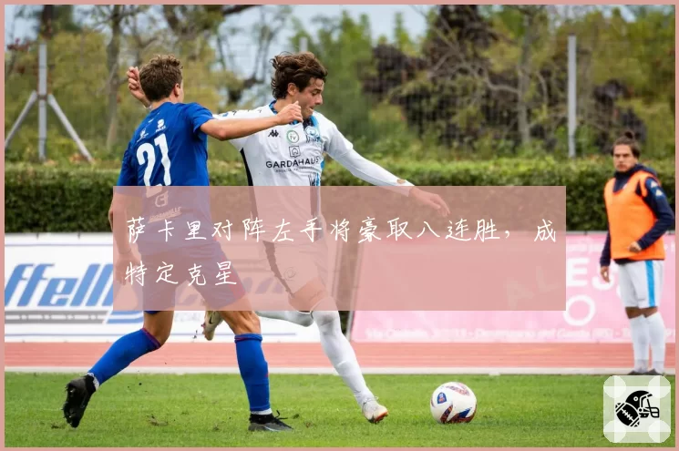 萨卡里对阵左手将豪取八连胜，成特定克星