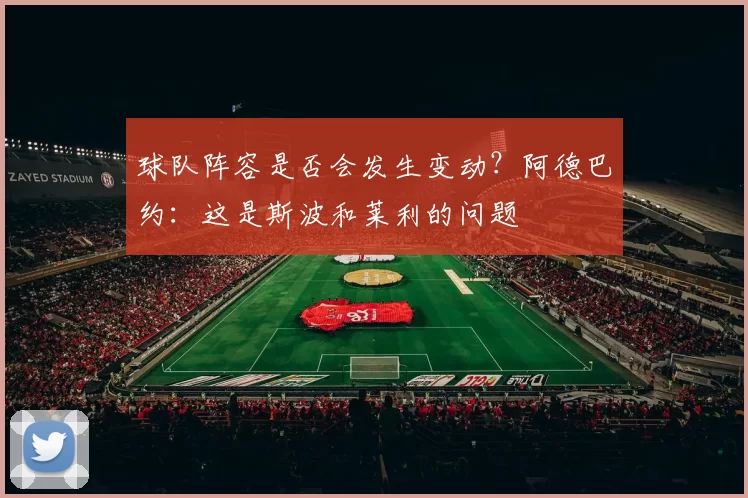 球队阵容是否会发生变动？阿德巴约：这是斯波和莱利的问题