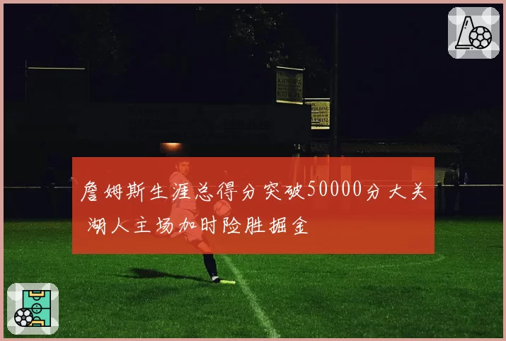 詹姆斯生涯总得分突破50000分大关 湖人主场加时险胜掘金