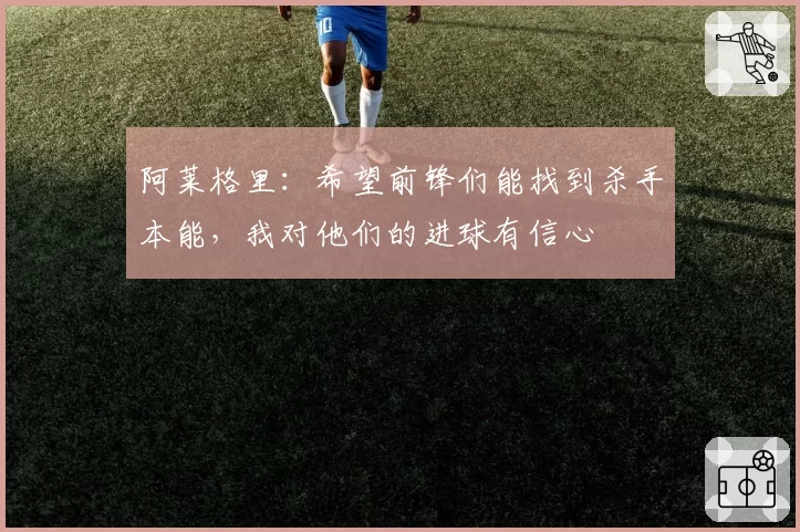 阿莱格里:希望前锋们能找到杀手本能,我对他们的进球有信心