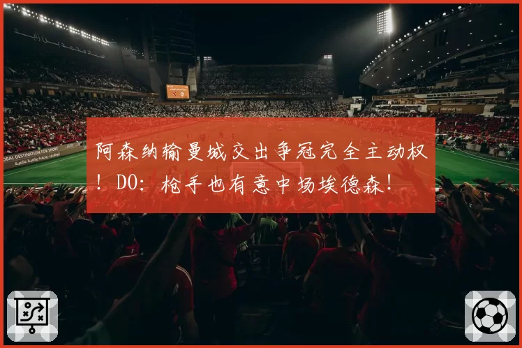 阿森纳输曼城交出争冠完全主动权！DO：枪手也有意中场埃德森！